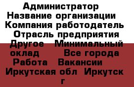 Администратор › Название организации ­ Компания-работодатель › Отрасль предприятия ­ Другое › Минимальный оклад ­ 1 - Все города Работа » Вакансии   . Иркутская обл.,Иркутск г.